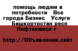 помощь людям в потребности - Все города Бизнес » Услуги   . Башкортостан респ.,Нефтекамск г.